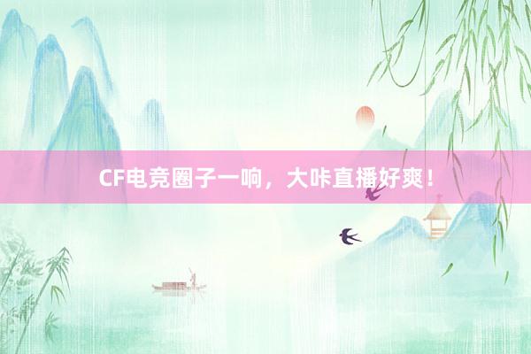 CF电竞圈子一响，大咔直播好爽！