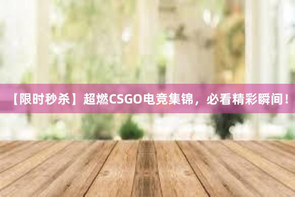 【限时秒杀】超燃CSGO电竞集锦，必看精彩瞬间！