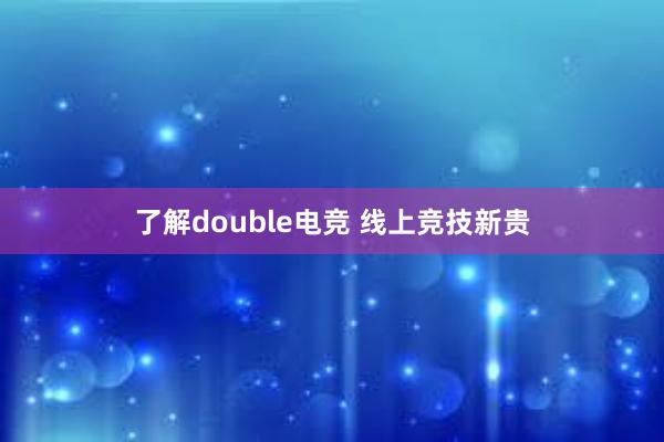 了解double电竞 线上竞技新贵