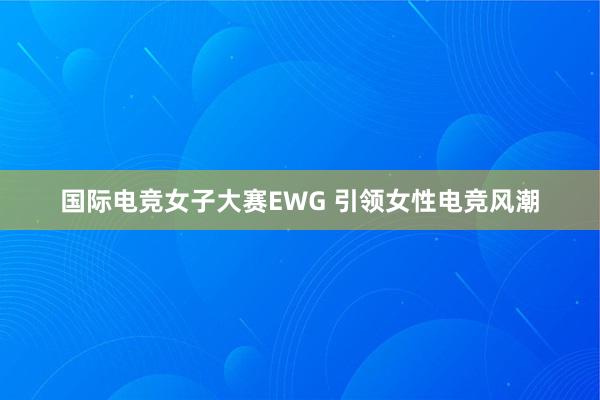 国际电竞女子大赛EWG 引领女性电竞风潮