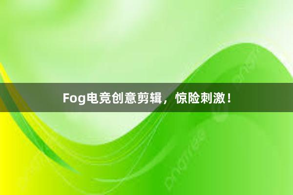 Fog电竞创意剪辑，惊险刺激！