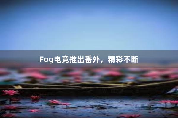 Fog电竞推出番外，精彩不断