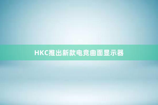 HKC推出新款电竞曲面显示器