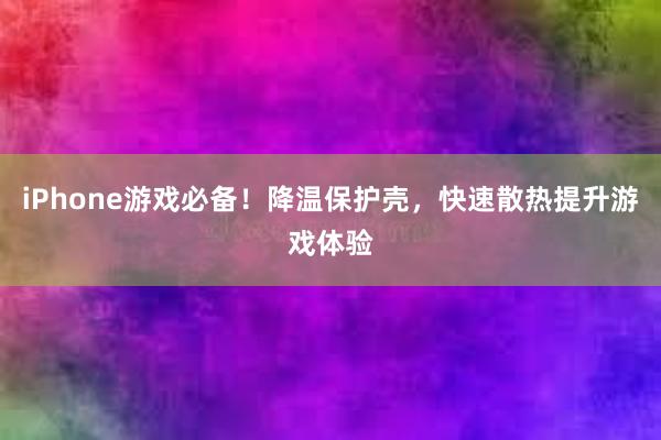 iPhone游戏必备！降温保护壳，快速散热提升游戏体验