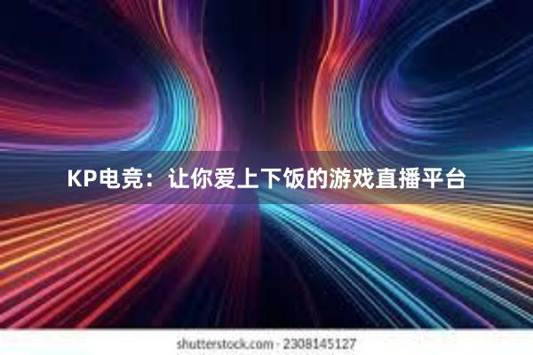 KP电竞：让你爱上下饭的游戏直播平台