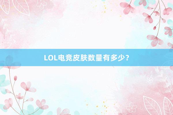 LOL电竞皮肤数量有多少？