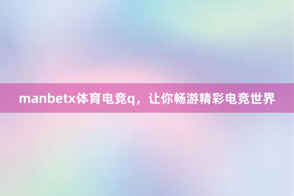 manbetx体育电竞q，让你畅游精彩电竞世界