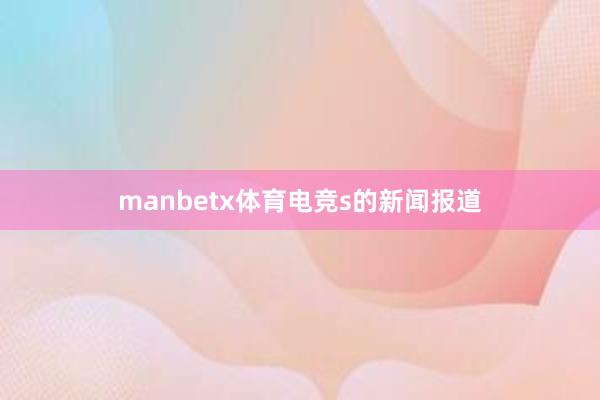 manbetx体育电竞s的新闻报道