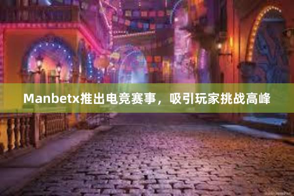 Manbetx推出电竞赛事，吸引玩家挑战高峰