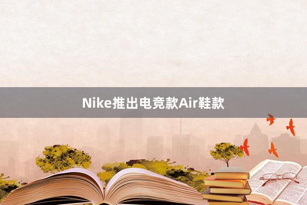 Nike推出电竞款Air鞋款