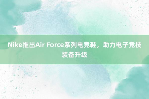 Nike推出Air Force系列电竞鞋，助力电子竞技装备升级