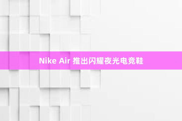 Nike Air 推出闪耀夜光电竞鞋