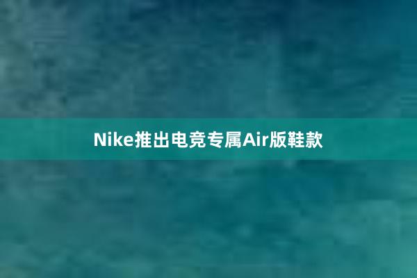 Nike推出电竞专属Air版鞋款