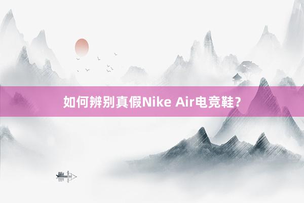 如何辨别真假Nike Air电竞鞋？