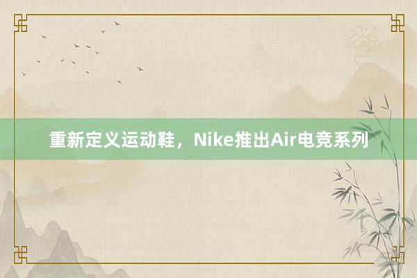 重新定义运动鞋，Nike推出Air电竞系列