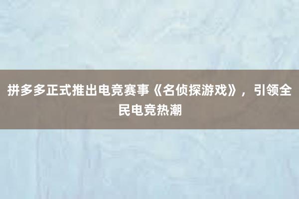 拼多多正式推出电竞赛事《名侦探游戏》，引领全民电竞热潮