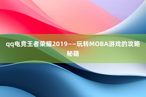 qq电竞王者荣耀2019——玩转MOBA游戏的攻略秘籍