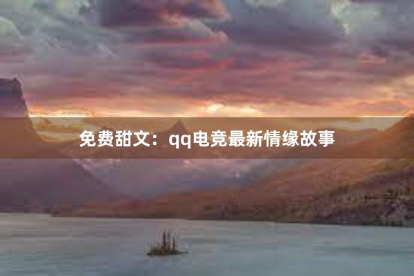 免费甜文：qq电竞最新情缘故事