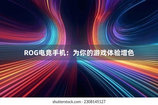 ROG电竞手机：为你的游戏体验增色