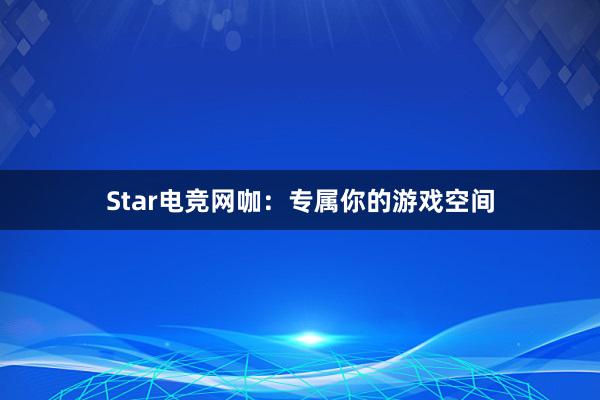 Star电竞网咖：专属你的游戏空间