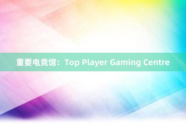 重要电竞馆：Top Player Gaming Centre