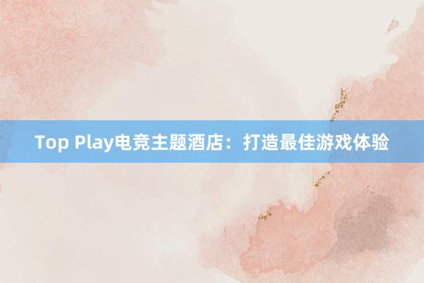 Top Play电竞主题酒店：打造最佳游戏体验