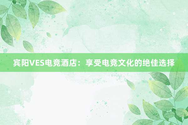 宾阳VES电竞酒店：享受电竞文化的绝佳选择