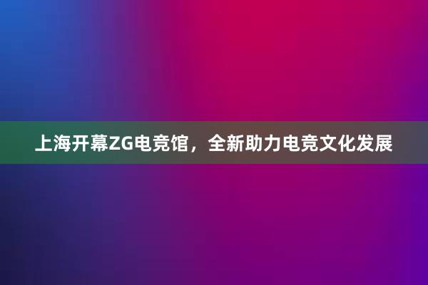 上海开幕ZG电竞馆，全新助力电竞文化发展