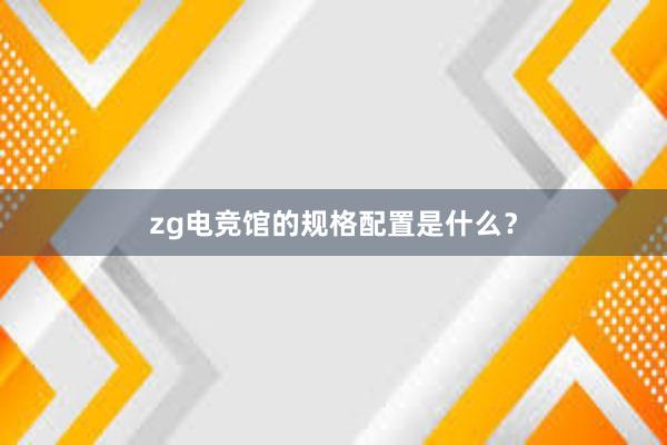 zg电竞馆的规格配置是什么？