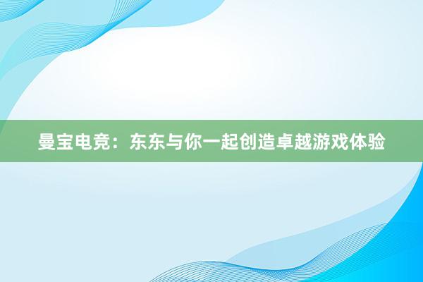 曼宝电竞：东东与你一起创造卓越游戏体验