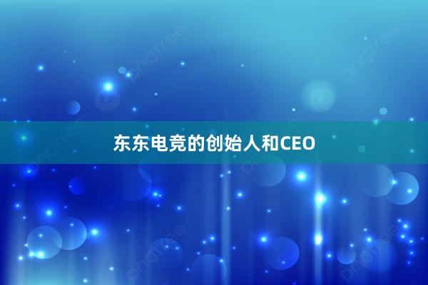 东东电竞的创始人和CEO