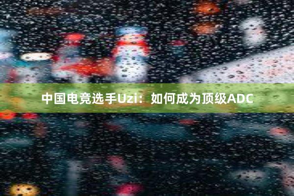 中国电竞选手Uzi：如何成为顶级ADC