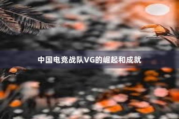 中国电竞战队VG的崛起和成就