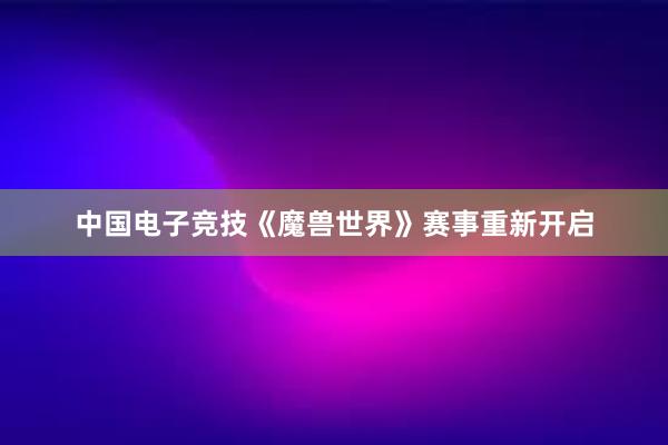 中国电子竞技《魔兽世界》赛事重新开启