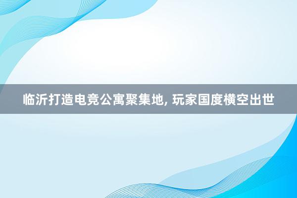 临沂打造电竞公寓聚集地， 玩家国度横空出世