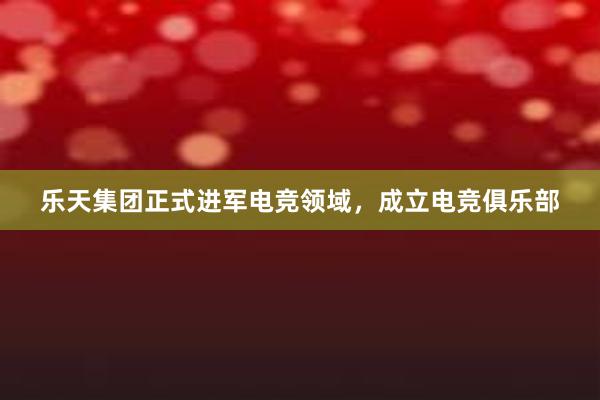 乐天集团正式进军电竞领域，成立电竞俱乐部