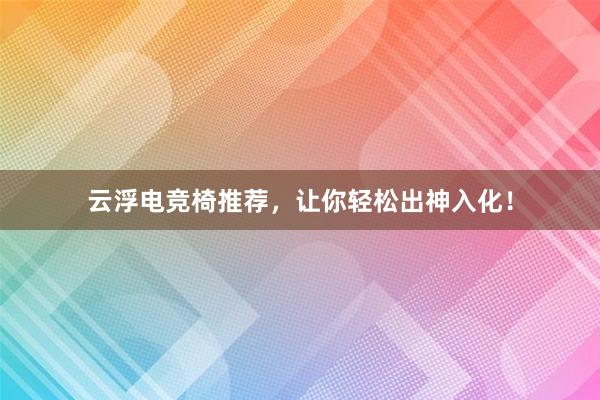 云浮电竞椅推荐，让你轻松出神入化！