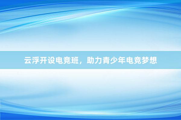 云浮开设电竞班，助力青少年电竞梦想