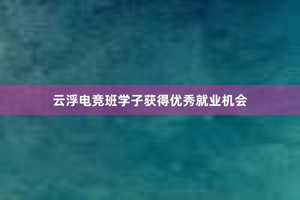 云浮电竞班学子获得优秀就业机会