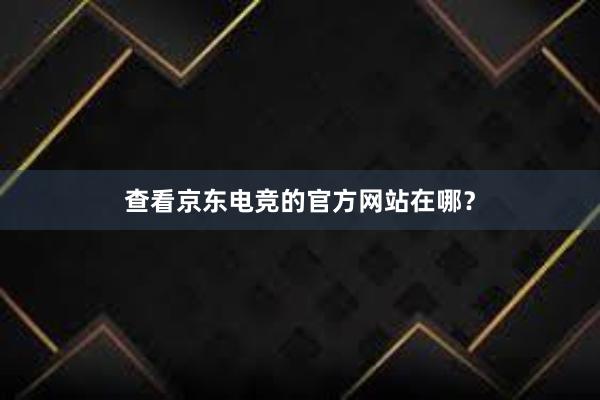 查看京东电竞的官方网站在哪？