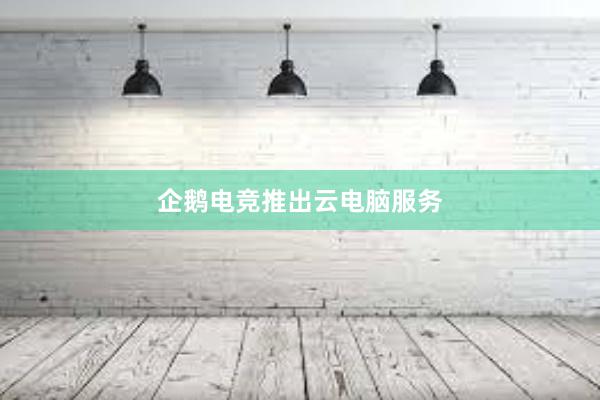 企鹅电竞推出云电脑服务