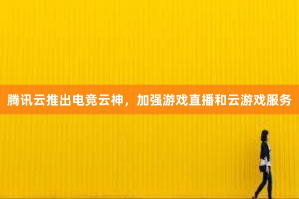 腾讯云推出电竞云神，加强游戏直播和云游戏服务