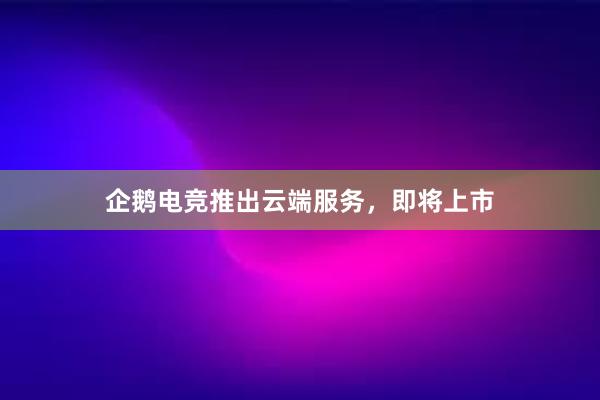 企鹅电竞推出云端服务，即将上市