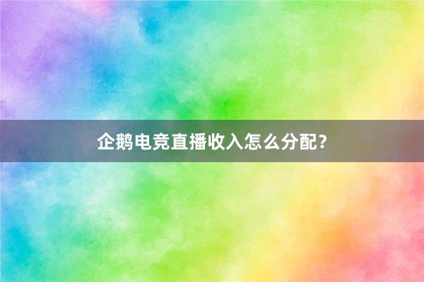 企鹅电竞直播收入怎么分配？