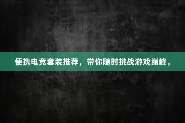 便携电竞套装推荐，带你随时挑战游戏巅峰。