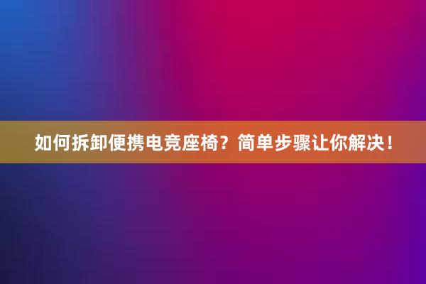 如何拆卸便携电竞座椅？简单步骤让你解决！