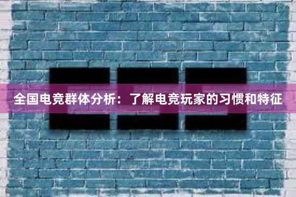 全国电竞群体分析：了解电竞玩家的习惯和特征