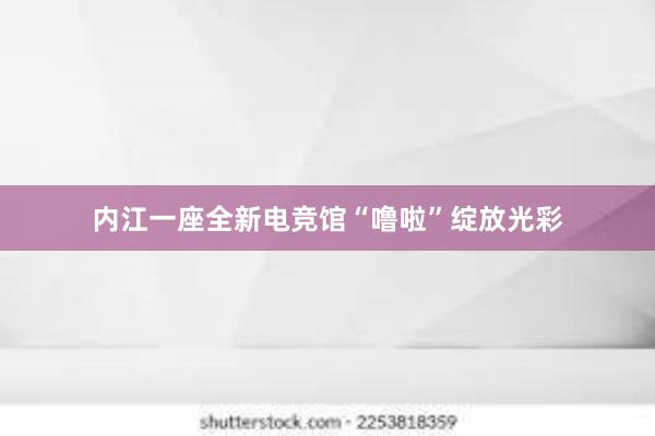 内江一座全新电竞馆“噜啦”绽放光彩