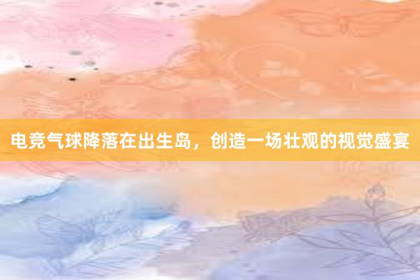 电竞气球降落在出生岛，创造一场壮观的视觉盛宴