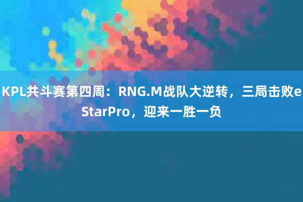 KPL共斗赛第四周：RNG.M战队大逆转，三局击败eStarPro，迎来一胜一负